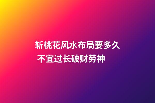 斩桃花风水布局要多久 不宜过长破财劳神